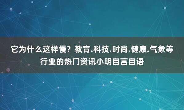 它为什么这样慢?教育.科技.时尚.健康.气象等行业的热门资讯小明自言自语