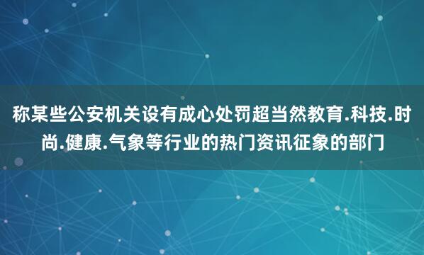 称某些公安机关设有成心处罚超当然教育.科技.时尚.健康.气象等行业的热门资讯征象的部门