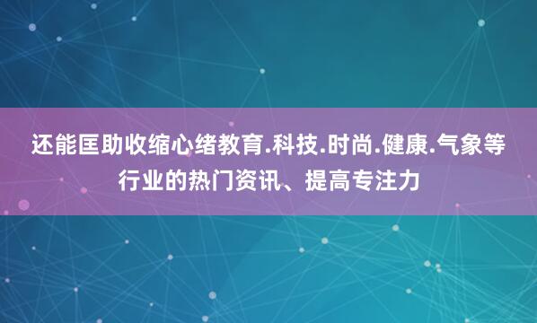 还能匡助收缩心绪教育.科技.时尚.健康.气象等行业的热门资讯、提高专注力