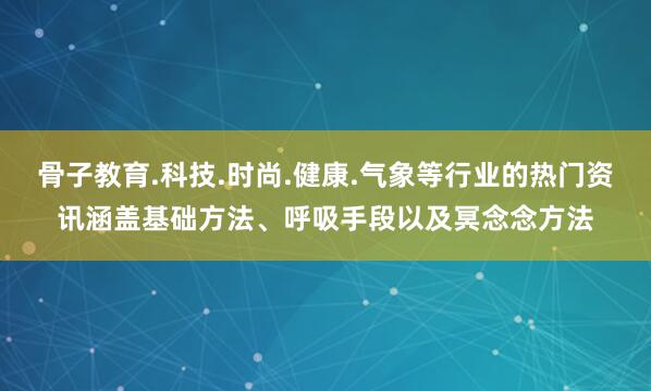 骨子教育.科技.时尚.健康.气象等行业的热门资讯涵盖基础方法、呼吸手段以及冥念念方法
